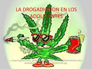 LA DROGADICCION EN LOS ADOLECENTES Ht tp://4.bp.blogspot.com/_pfTxQ3wKo6k/Sfz51B_VnRI/AAAAAAAAAA0/vuGnvw3AeMI/s320/mariguanaqu3%5B1%5D.jpg 