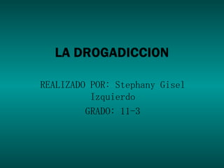 LA DROGADICCION   REALIZADO POR: Stephany Gisel Izquierdo GRADO: 11-3 