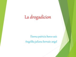 La drogadicion
Danna patricia barco saiz
Angelika juliana bernate angel
 