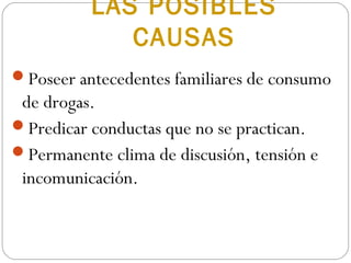 LAS POSIBLES
             CAUSAS
Poseer antecedentes familiares de consumo
 de drogas.
Predicar conductas que no se practican.
Permanente clima de discusión, tensión e
 incomunicación.
 