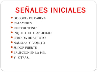SEÑALES INICIALES
DOLORES DE CABEZA
CALAMBRES
CONVULSIONES
INQUIETUD Y ANSIEDAD
PERDIDA DE APETITO
NAUSEAS Y VOMITO
SUDOR FUERTE
ERUPCION EN LA PIEL
Y OTRAS…
 