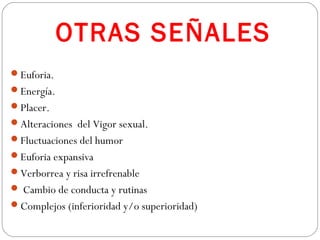 OTRAS SEÑALES
Euforia.
Energía.
Placer.
Alteraciones del Vigor sexual.
Fluctuaciones del humor
Euforia expansiva
Verborrea y risa irrefrenable
 Cambio de conducta y rutinas
Complejos (inferioridad y/o superioridad)
 