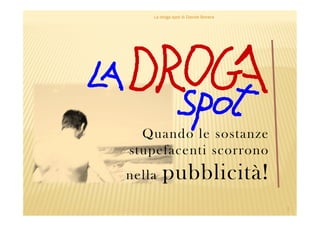 La droga spot di Davide Bonera 
Quando le sostanze 
stupefacenti scorrono 
nella pubblicità! 
1 
 