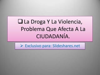  La Droga Y La Violencia,
 Problema Que Afecta A La
       CIUDADANÍA.
 Exclusivo para: Slideshares.net
 