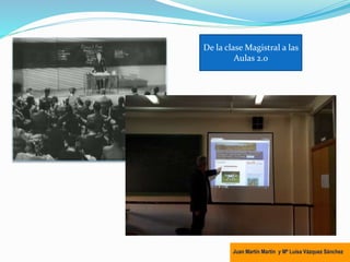 De la clase Magistral a las
Aulas 2.0
Juan Martín Martín y Mª Luisa Vázquez Sánchez
 
