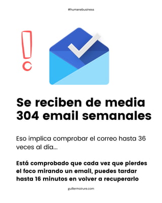 Eso implica comprobar el correo hasta 36
veces al día...
Está comprobado que cada vez que pierdes
el foco mirando un email, puedes tardar
hasta 16 minutos en volver a recuperarlo
Se reciben de media
304 email semanales
guillermoirure.com
#humanebusiness
 