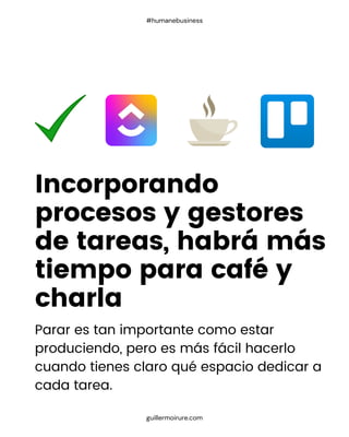 Parar es tan importante como estar
produciendo, pero es más fácil hacerlo
cuando tienes claro qué espacio dedicar a
cada tarea.
Incorporando
procesos y gestores
de tareas, habrá más
tiempo para café y
charla
guillermoirure.com
#humanebusiness
 
