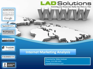 Internet Marketing Analysis
            Presented by: Myke Andrews
            Phone: 213-249-1425
            myke@ladsolutions.com
 
