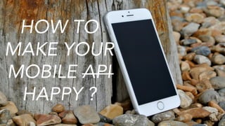 HOW TO
MAKE YOUR
MOBILE API
HAPPY ?
 