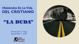 “LA DUDA”
Pastor Juan C. Vega
Septiembre 7. 2023
Obstáculos En La Vida
DEL CRISTIANO
 