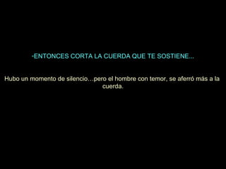 -ENTONCES CORTA LA CUERDA QUE TE SOSTIENE...
Hubo un momento de silencio…pero el hombre con temor, se aferró más a la
cuerda.

 