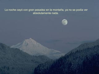 La noche cayó con gran pesadez en la montaña, ya no se podía ver
absolutamente nada.

 
