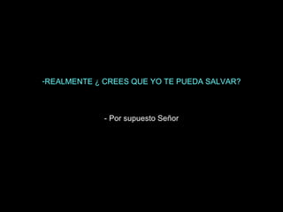 -REALMENTE ¿ CREES QUE YO TE PUEDA SALVAR?

- Por supuesto Señor

 