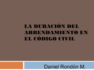 LA DURACIÓN DEL
ARRENDAMIENTO EN
EL CÓDIGO CIVIL




    Daniel Rondón M.
 