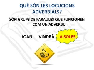 QUÈ SÓN LES LOCUCIONS
ADVERBIALS?
SÓN GRUPS DE PARAULES QUE FUNCIONEN
COM UN ADVERBI.

JOAN

VINDRÀ

A SOLES

 