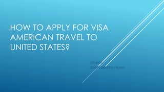 HOW TO APPLY FOR VISA
AMERICAN TRAVEL TO
UNITED STATES?
LADY QUECAN
TECNOLOGO CONTABILIDAD Y FINANZAS
 