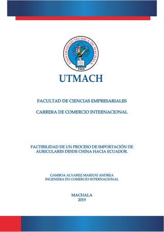 FACULTAD DE CIENCIAS EMPRESARIALES
CARRERA DE COMERCIO INTERNACIONAL
MACHALA
2019
GAMBOA ALVAREZ MARIUXI ANDREA
INGENIERA EN COMERCIO INTERNACIONAL
FACTIBILIDAD DE UN PROCESO DE IMPORTACIÓN DE
AURICULARES DESDE CHINA HACIA ECUADOR.
 