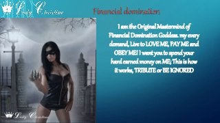 I amthe Original Mastermindof
Financial Domination Goddess. my every
demand, Live to LOVE ME, PAY ME and
OBEY ME! I want you to spend your
hardearnedmoney on ME; This is how
it works, TRIBUTE or BE IGNORED
 