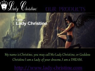 http://www.lady-christine.com
My name is Christine, you may call Me Lady Christine, or Goddess
Christine I am a Lady of your dreams, I am a DREAM.
 