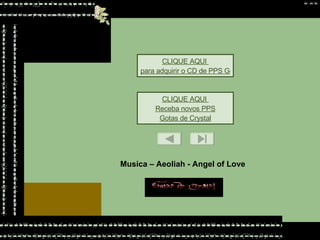 CLIQUE AQUI  para adquirir o CD de PPS Gotas de Crystal CLIQUE AQUI  Receba novos PPS Gotas de Crystal Musica –  Aeoliah - Angel of Love Este PPS  não tem senha de segurança,  para que você possa estudar as animações e formatações.  Mas não significa que você possa adulterá-lo, e repassar  como se fosse formatação sua. 