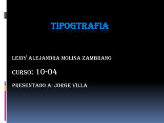 TIPOGTRAFIA LEIDY ALEJANDRA MOLINA ZAMBRANO CURSO: 10-04 PRESENTADO A: JORGE VILLA 