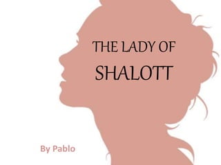 THE LADY OF
SHALOTT
By Pablo
 