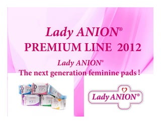 Lady ANION®
PREMIUM LINE 2012
Lady ANION®
PREMIUM LINE 2012
Lady ANION®
The next generation feminine pads！
 