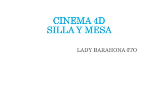 CINEMA 4D
SILLA Y MESA
LADY BARAHONA 6TO
 
