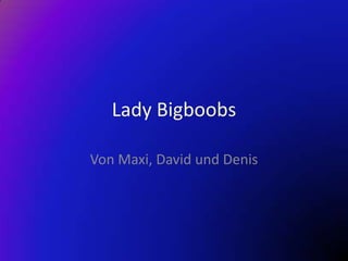 Lady Bigboobs

Von Maxi, David und Denis
 