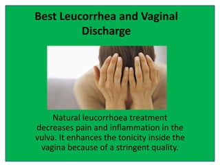 Best Leucorrhea and Vaginal
Discharge
Natural leucorrhoea treatment
decreases pain and inflammation in the
vulva. It enhances the tonicity inside the
vagina because of a stringent quality.
 