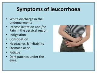 Symptoms of leucorrhoea
• White discharge in the
undergarments
• Intense irritation and /or
Pain in the cervical region
• ...