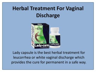 Herbal Treatment For Vaginal
Discharge
Lady capsule is the best herbal treatment for
leucorrhea or white vaginal discharge which
provides the cure for permanent in a safe way.
 