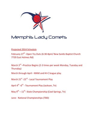 Projected 2014 Schedule
February 27th- Open Try Outs (6:30-8pm/ New Sardis Baptist Church
7739 East Holmes Rd)
March 3rd –Practice Begins (2-3 times per week Monday, Tuesday and
Thursday)
March through April - MAM and HI-C league play
March 21st -23rd - Local Tournament Play
April 4th -6th - Tournament Play (Jackson, Tn)
May 9th – 11th- State Championship (Cool Springs, Tn)
June- National Championships (TBD)

 