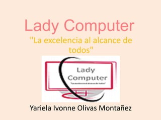 Lady Computer
"La excelencia al alcance de
todos"
Yariela Ivonne Olivas Montañez
 