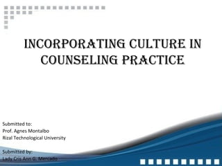 INCORPORATING CULTURE IN
COUNSELING PRACTICE
Submitted to:
Prof. Agnes Montalbo
Rizal Technological University
Submitted by:
Lady Cris Ann G. Mercado
 