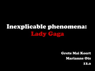 Inexplicable phenomena:   Lady Gaga Grete Mai Keert Marianne Ots 12.a 