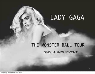 LADY GAGA



                             THE MONSTER BALL TOUR
                                 DVD LAUNCH EVENT




                                                     1

Tuesday, November 22, 2011
 