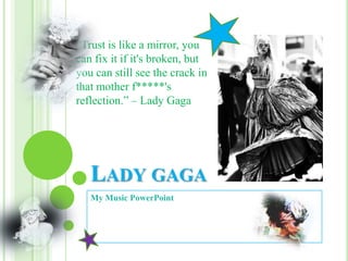 “Trust is like a mirror, you
can fix it if it's broken, but
you can still see the crack in
that mother f*****'s
reflection.” – Lady Gaga




   LADY GAGA
   My Music PowerPoint
 