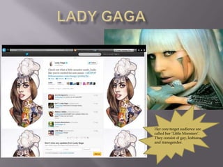 Her core target audience are
called her ‘Little Monsters’.
They consist of gay, lesbians
and transgender.
 