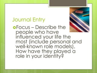Journal Entry
Focus   – Describe the
 people who have
 influenced your life the
 most (include personal and
 well-known role models).
 How have they played a
 role in your identity?
 
