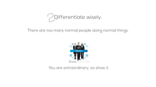 Differentiate wisely.
There are too many normal people doing normal things.
Show, don’t tell.
You are extraordinary, so show it.
2.
 