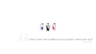“I don't want the 5 dollars in your pocket, I want your soul”
- Lady Gaga
 