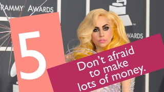 5. Don’t afraid
to make
lots of money.
 