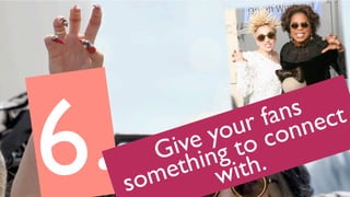 6. Give your fans
something to connect
with.
 