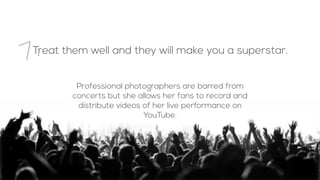 Treat them well and they will make you a superstar.
7.
Professional photographers are barred from
concerts but she allows her fans to record and
distribute videos of her live performance on
YouTube.
 