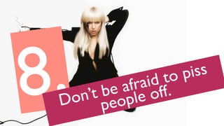 8.Don’t be afraid to piss
people off.
 