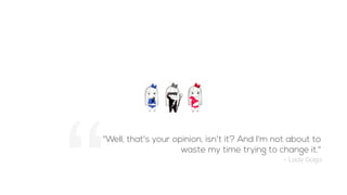 "Well, that's your opinion, isn't it? And I'm not about to
waste my time trying to change it."
- Lady Gaga
 