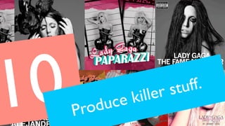 10.Produce killer stuff.
 