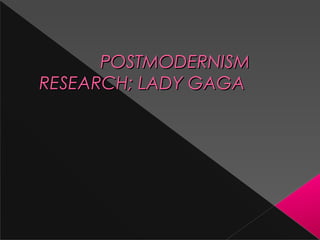 POSTMODERNISM
RESEARCH; LADY GAGA

 