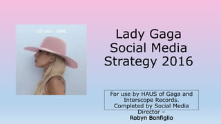 Lady Gaga
Social Media
Strategy 2016
For use by HAUS of Gaga and
Interscope Records.
Completed by Social Media
Director –
Robyn Bonfiglio
 